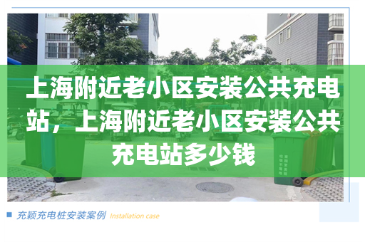上海附近老小區(qū)安裝公共充電站，上海附近老小區(qū)安裝公共充電站多少錢